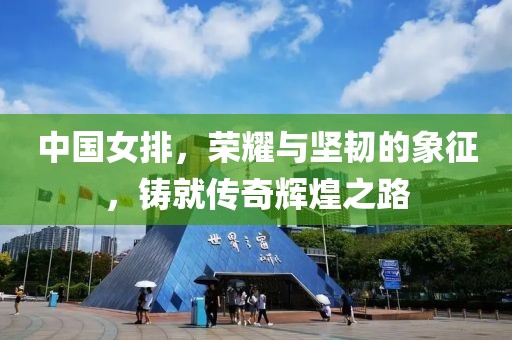 中国女排，荣耀与坚韧的象征，铸就传奇辉煌之路