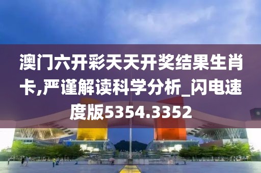 澳门六开彩天天开奖结果生肖卡,严谨解读科学分析_闪电速度版5354.3352