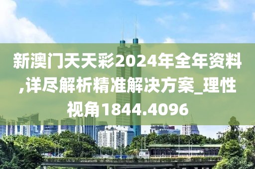 新澳门天天彩2024年全年资料,详尽解析精准解决方案_理性视角1844.4096