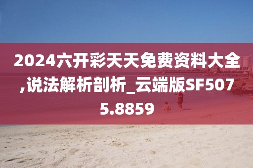 2024六开彩天天免费资料大全,说法解析剖析_云端版SF5075.8859