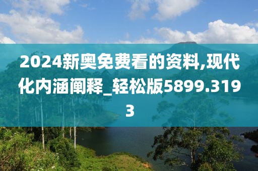 2024新奥免费看的资料,现代化内涵阐释_轻松版5899.3193