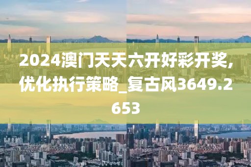 2024澳门天天六开好彩开奖,优化执行策略_复古风3649.2653
