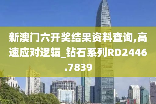 新澳门六开奖结果资料查询,高速应对逻辑_钻石系列RD2446.7839