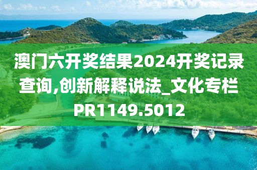 澳门六开奖结果2024开奖记录查询,创新解释说法_文化专栏PR1149.5012