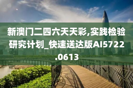 新澳门二四六天天彩,实践检验研究计划_快速送达版AI5722.0613