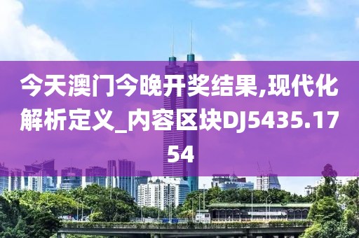 今天澳门今晚开奖结果,现代化解析定义_内容区块DJ5435.1754