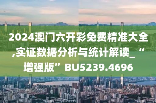 2024澳门六开彩免费精准大全,实证数据分析与统计解读_“增强版”BU5239.4696