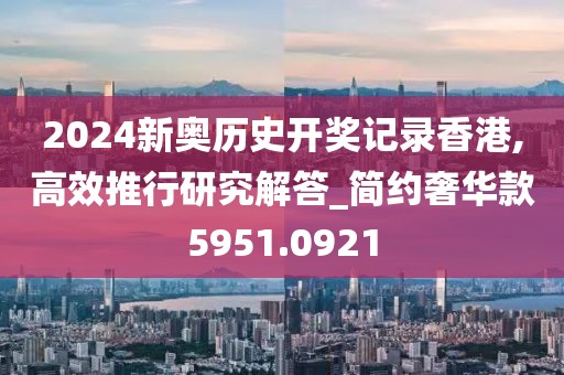 2024新奥历史开奖记录香港,高效推行研究解答_简约奢华款5951.0921