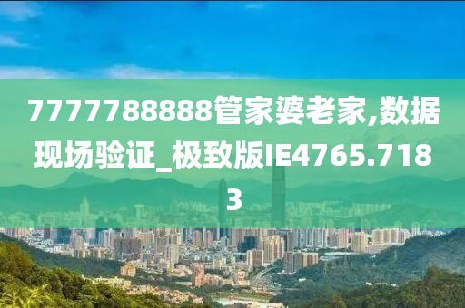 7777788888管家婆老家,数据现场验证_极致版IE4765.7183