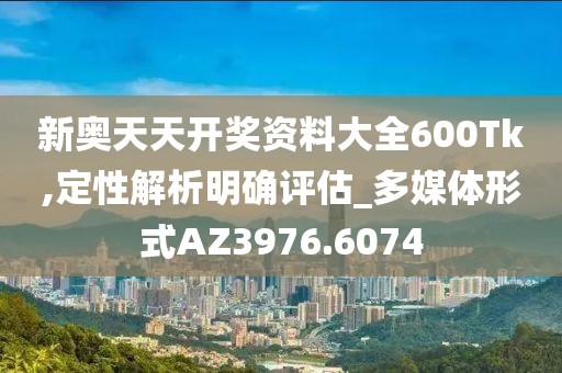 新奥天天开奖资料大全600Tk,定性解析明确评估_多媒体形式AZ3976.6074