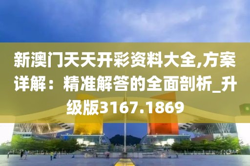 新澳门天天开彩资料大全,方案详解：精准解答的全面剖析_升级版3167.1869