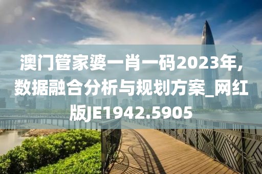 澳门管家婆一肖一码2023年,数据融合分析与规划方案_网红版JE1942.5905