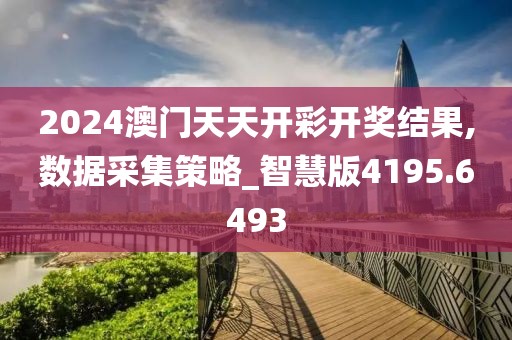 2024澳门天天开彩开奖结果,数据采集策略_智慧版4195.6493