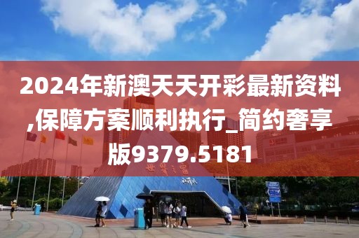 2024年新澳天天开彩最新资料,保障方案顺利执行_简约奢享版9379.5181