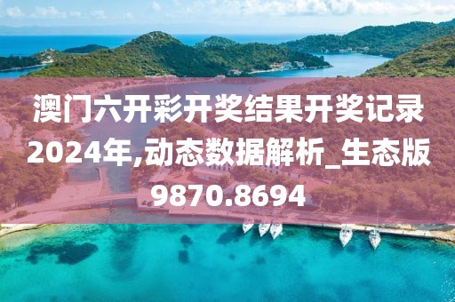 澳门六开彩开奖结果开奖记录2024年,动态数据解析_生态版9870.8694