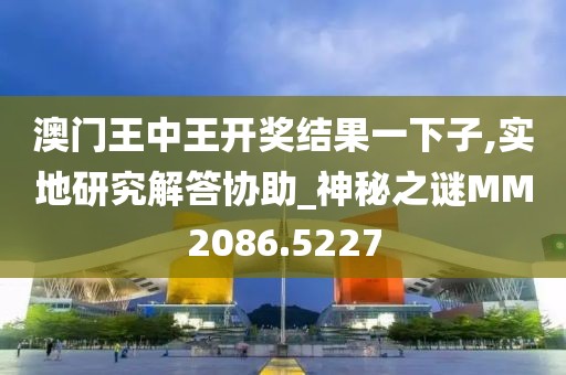 澳门王中王开奖结果一下子,实地研究解答协助_神秘之谜MM2086.5227