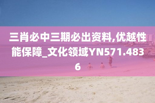 三肖必中三期必出资料,优越性能保障_文化领域YN571.4836