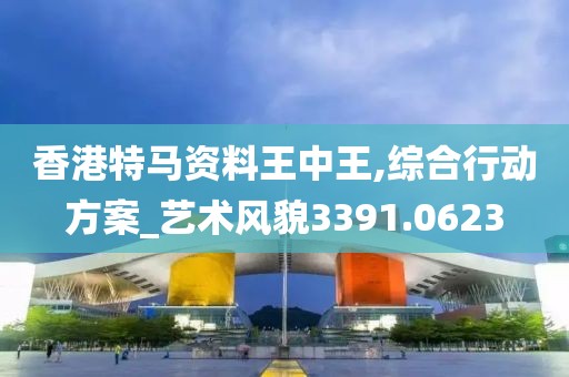 香港特马资料王中王,综合行动方案_艺术风貌3391.0623