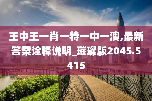 王中王一肖一特一中一澳,最新答案诠释说明_璀璨版2045.5415