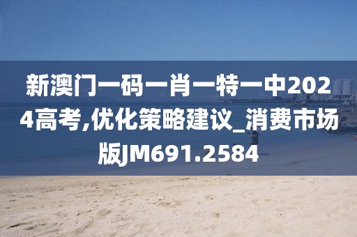 新澳门一码一肖一特一中2024高考,优化策略建议_消费市场版JM691.2584