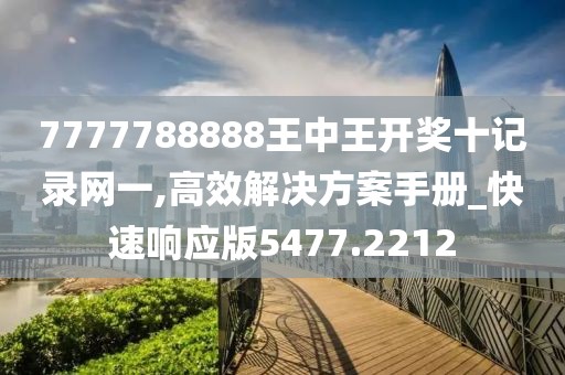 7777788888王中王开奖十记录网一,高效解决方案手册_快速响应版5477.2212