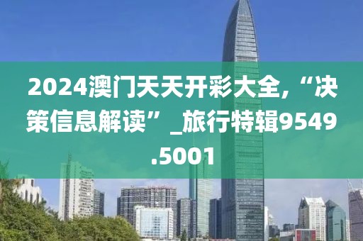 2024澳门天天开彩大全,“决策信息解读”_旅行特辑9549.5001