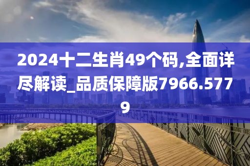 2024十二生肖49个码,全面详尽解读_品质保障版7966.5779