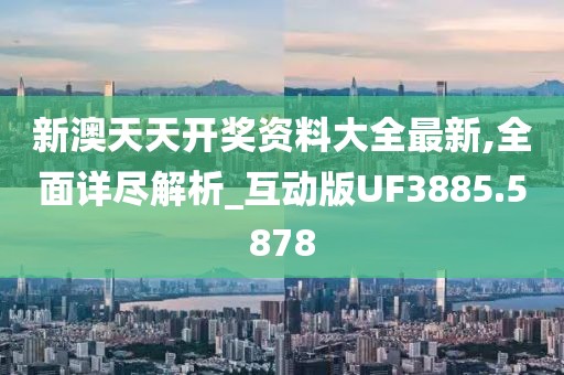 新澳天天开奖资料大全最新,全面详尽解析_互动版UF3885.5878