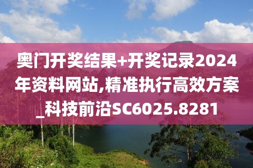 奥门开奖结果+开奖记录2024年资料网站,精准执行高效方案_科技前沿SC6025.8281