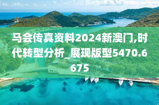 马会传真资料2024新澳门,时代转型分析_展现版型5470.6675
