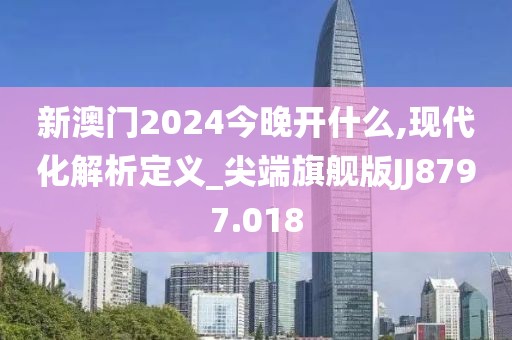 新澳门2024今晚开什么,现代化解析定义_尖端旗舰版JJ8797.018