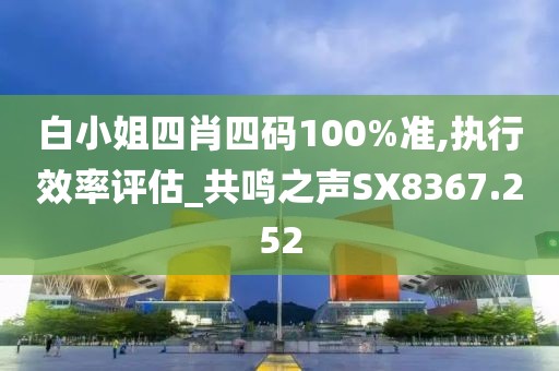 白小姐四肖四码100%准,执行效率评估_共鸣之声SX8367.252