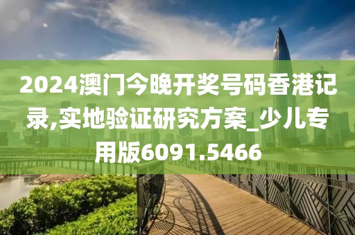 2024澳门今晚开奖号码香港记录,实地验证研究方案_少儿专用版6091.5466