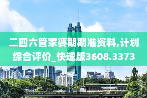 二四六管家婆期期准资料,计划综合评价_快速版3608.3373