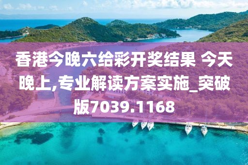 香港今晚六给彩开奖结果 今天晚上,专业解读方案实施_突破版7039.1168