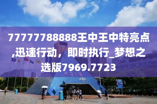 77777788888王中王中特亮点,迅速行动，即时执行_梦想之选版7969.7723