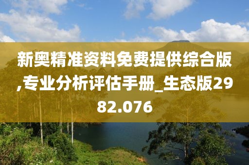 新奥精准资料免费提供综合版,专业分析评估手册_生态版2982.076