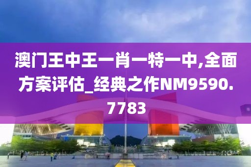 澳门王中王一肖一特一中,全面方案评估_经典之作NM9590.7783