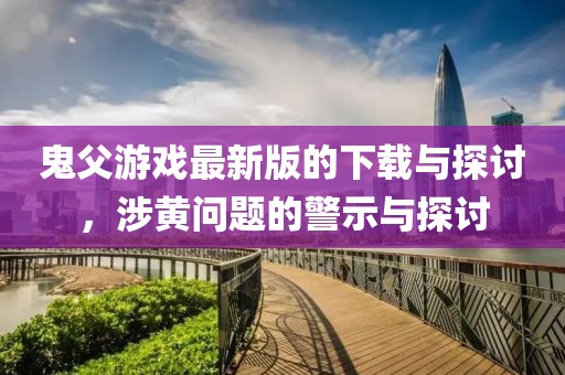 鬼父游戏最新版的下载与探讨，涉黄问题的警示与探讨