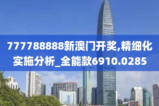 777788888新澳门开奖,精细化实施分析_全能款6910.0285