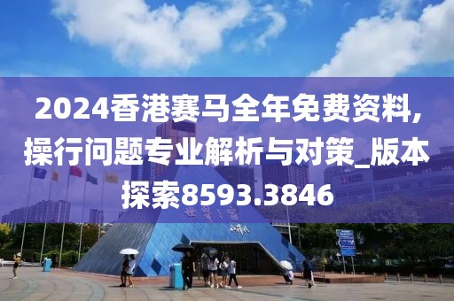 2024香港赛马全年免费资料,操行问题专业解析与对策_版本探索8593.3846
