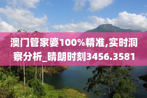 澳门管家婆100%精准,实时洞察分析_晴朗时刻3456.3581