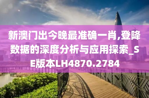 新澳门出今晚最准确一肖,登降数据的深度分析与应用探索_SE版本LH4870.2784