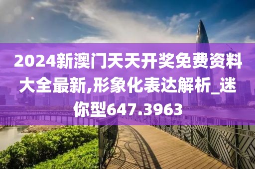 2024新澳门天天开奖免费资料大全最新,形象化表达解析_迷你型647.3963