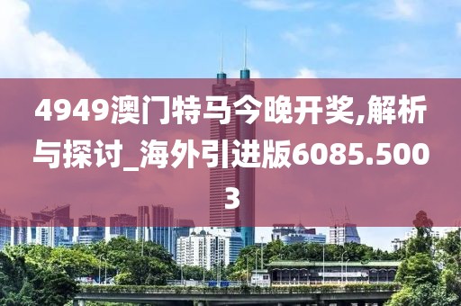 4949澳门特马今晚开奖,解析与探讨_海外引进版6085.5003