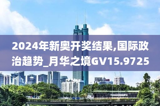 2024年新奥开奖结果,国际政治趋势_月华之境GV15.9725