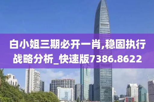 白小姐三期必开一肖,稳固执行战略分析_快速版7386.8622