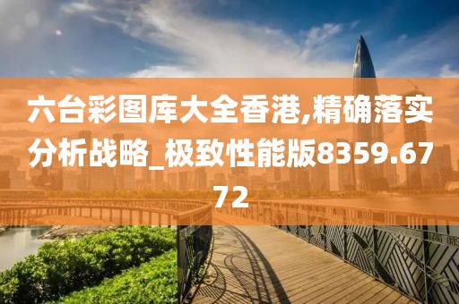 六台彩图库大全香港,精确落实分析战略_极致性能版8359.6772