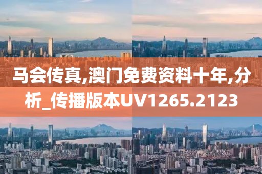 马会传真,澳门免费资料十年,分析_传播版本UV1265.2123
