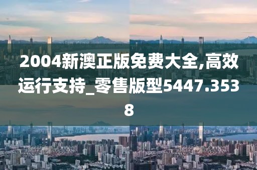 2004新澳正版免费大全,高效运行支持_零售版型5447.3538